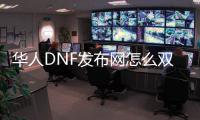 华人DNF发布网怎么双开（现在dnf怎么双开）