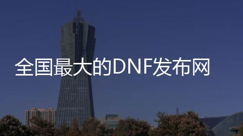 全国最大的DNF发布网