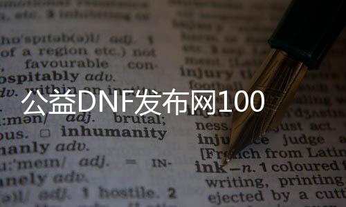 公益DNF发布网100级（dnf100公益服发布网）