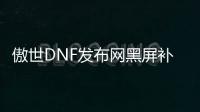 傲世DNF发布网黑屏补丁（dnf去黑屏补丁怎么用）