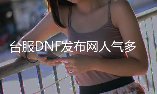 台服DNF发布网人气多的（dnf台服通用服务端）