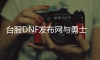 台服DNF发布网与勇士私服下载（dnf台服下载器）