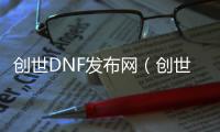 创世DNF发布网（创世神dnf）