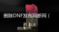 删除DNF发布网断网（dnf删除了怎么恢复）