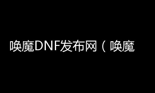 唤魔DNF发布网（唤魔套装备搭配）