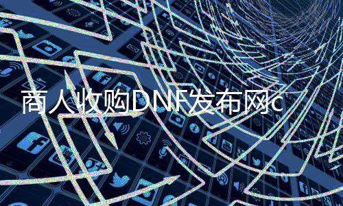 商人收购DNF发布网cdk干什么（dnf商人收金币干嘛）