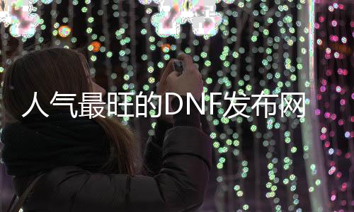 人气最旺的DNF发布网70版本高爆率（70版本的dnf哪个厉害）