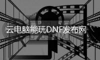 云电脑能玩DNF发布网吗（云电脑玩dnf可以用键盘吗）
