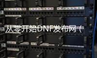 从零开始DNF发布网（dnf从0开始搬砖怎么弄）