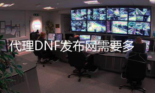 代理DNF发布网需要多少钱（dnf代理费）