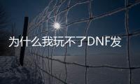 为什么我玩不了DNF发布网（dnf为什么进去不了游戏界面）