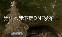 为什么我下载DNF发布网不能玩（为什么dnf下载好了安装不了）