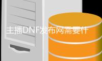 主播DNF发布网需要什么（做dnf主播赚钱吗）