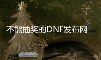 不能抽奖的DNF发布网（dnf抽奖在哪里抽）