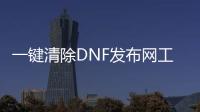 一键清除DNF发布网工具（dnf怎么清除内存）
