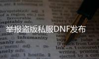 举报盗版私服DNF发布网（如何举报DNF发布网工作室）