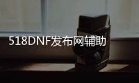 518DNF发布网辅助（2021DNF发布网辅助）