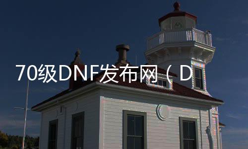 70级DNF发布网（DNF发布网70服务端）