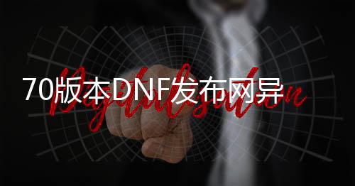 70版本DNF发布网异界私服（DNF发布网70异界套收益最大职业）