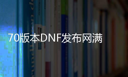 70版本DNF发布网满级截图（DNF发布网70级版本视频）