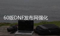 60版DNF发布网强化挂（DNF发布网可以开挂强化武器）