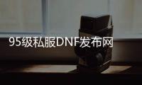 95级私服DNF发布网（DNF发布网有95级装备吗）