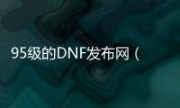 95级的DNF发布网（95版本DNF发布网）