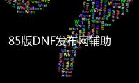 85版DNF发布网辅助（DNF发布网85辅助装备）