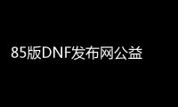 85版DNF发布网公益服发布网（DNF发布网85版）
