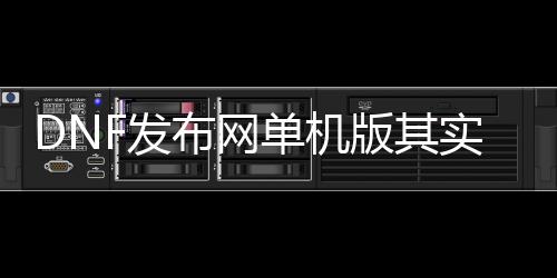 DNF发布网单机版其实都是私服么（DNF发布网单机版本大全）