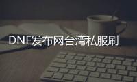 DNF发布网台湾私服刷装备（DNF发布网台服刷钱bug）