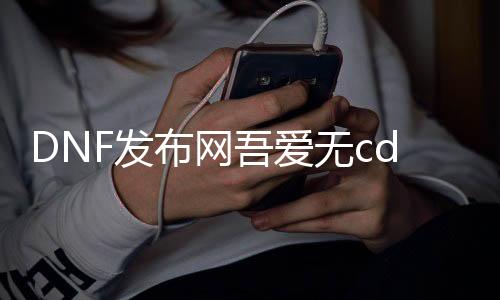 DNF发布网吾爱无cd