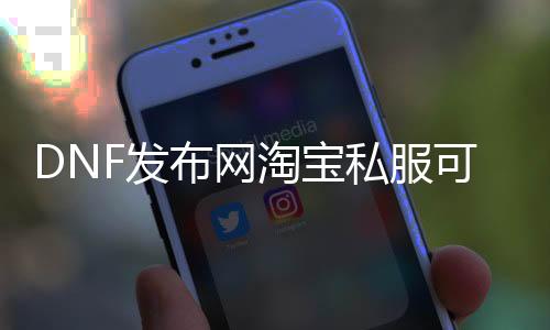 DNF发布网淘宝私服可以玩吗（淘宝DNF发布网单机能玩吗）