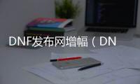 DNF发布网增幅（DNF发布网增幅多少钱一次）