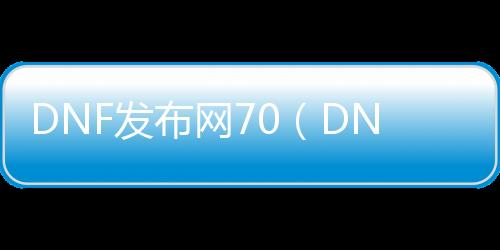 DNF发布网70（DNF发布网70版本服务端）