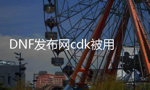 DNF发布网cdk被用（DNF发布网cdk礼包平台）