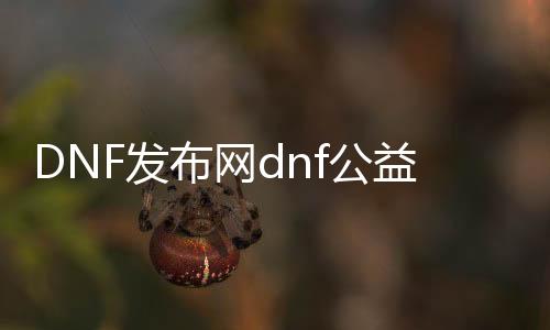 DNF发布网dnf公益服发布网（寻找最新的公益服发布网信息）