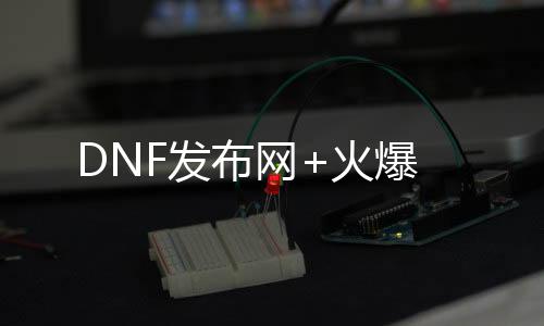 DNF发布网+火爆
