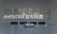 dnf与DNF发布网勇士公益服发布网（dnf公益服发布网开服时间）