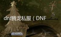 dnf腾龙私服（DNF发布网与勇士腾龙光环怎么获得）