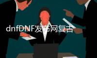 dnfDNF发布网复古公益服发布网哪个好,最受欢迎的dnf复古公益服发布网推荐