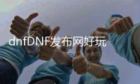 dnfDNF发布网好玩吗
