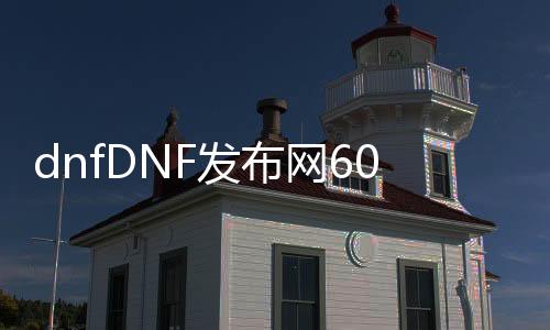 dnfDNF发布网60级私服（DNF发布网60级公益服）