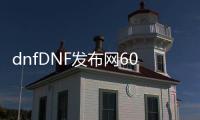 dnfDNF发布网60版本（dnf官网60版本）