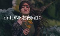 dnfDNF发布网100级（dnf官网100级）