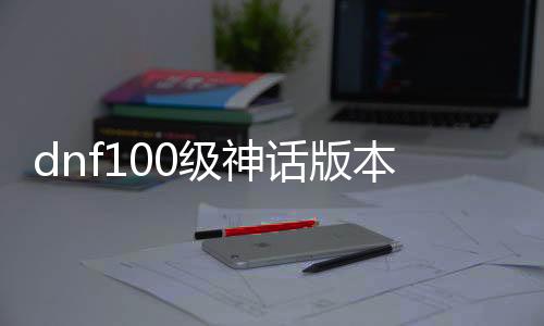 dnf100级神话版本公益服发布网（dnf最新100神话排名）