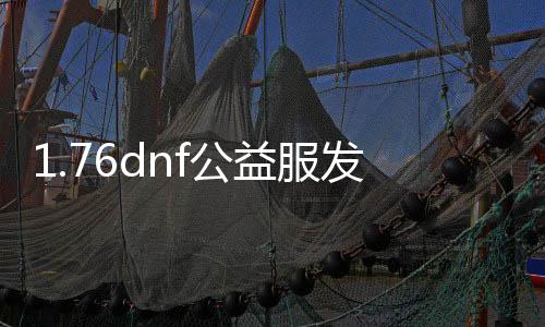 1.76dnf公益服发布网（最新开服信息和玩法介绍）