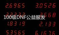 100级DNF公益服发布网站推荐,最新100级DNF公益服发布网开服时间