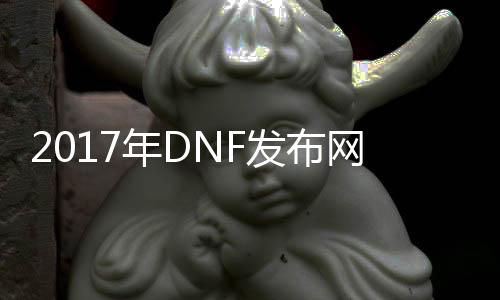 2017年DNF发布网辅助（DNF发布网辅助2021）