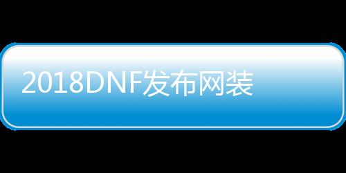 2018DNF发布网装备代码（2021DNF发布网装备大全）